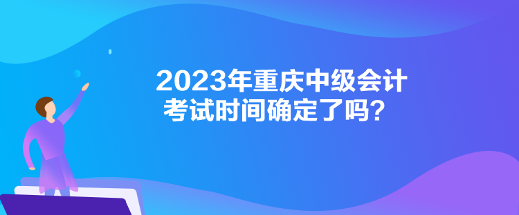 2023年重慶中級會計考試時間確定了嗎？