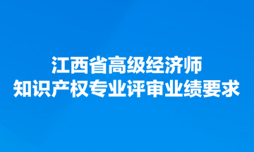 江西省高級經(jīng)濟(jì)師知識產(chǎn)權(quán)專業(yè)評審業(yè)績要求