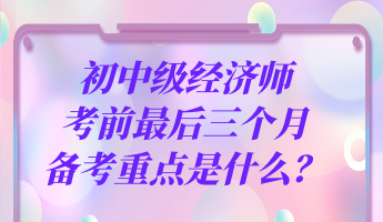 初中級經(jīng)濟師考前最后三個月 備考重點是什么？