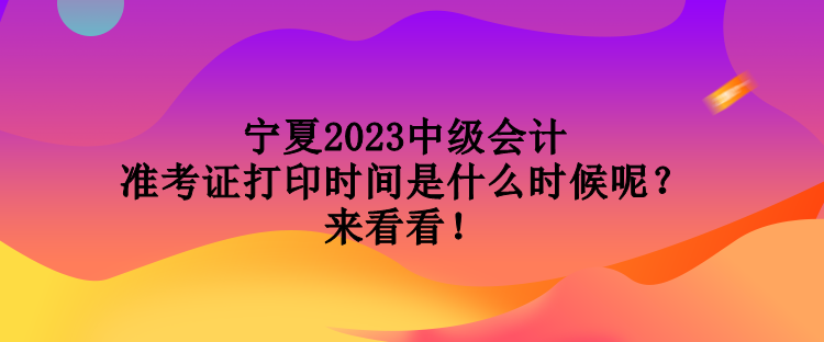 寧夏2023中級(jí)會(huì)計(jì)準(zhǔn)考證打印時(shí)間是什么時(shí)候呢？來看看！