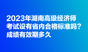 2023年湖南高級經(jīng)濟師考試設有省內(nèi)合格標準嗎？成績有效期多久