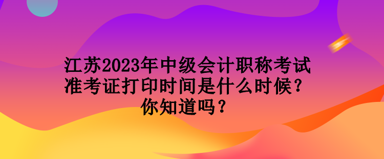 江蘇2023年中級會計職稱考試準(zhǔn)考證打印時間是什么時候？你知道嗎？