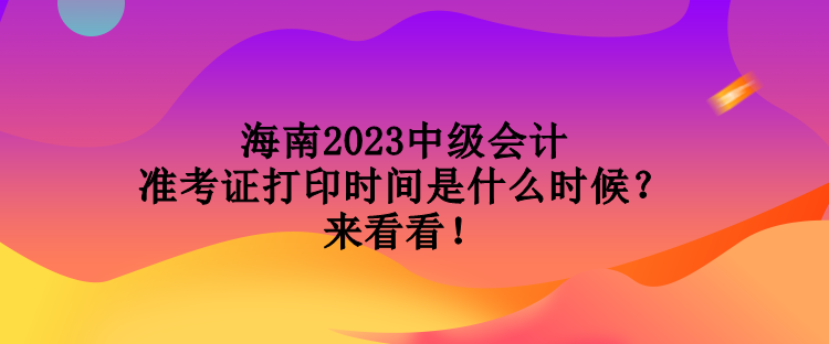 海南2023中級會計準(zhǔn)考證打印時間是什么時候？來看看！