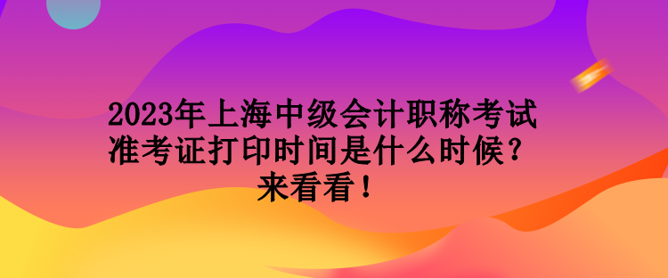 2023年上海中級會計職稱考試準(zhǔn)考證打印時間是什么時候？來看看！