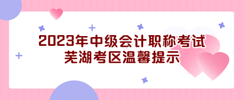 2023年度全國會計專業(yè)技術中級資格無紙化考試蕪湖考區(qū)溫馨提示