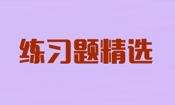 2024年注冊(cè)會(huì)計(jì)師考試《會(huì)計(jì)》練習(xí)題精選匯總