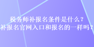 稅務師補報名條件是什么？補報名官網(wǎng)入口和報名的一樣嗎？