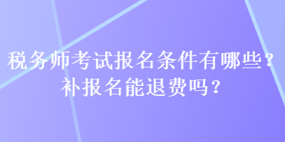 稅務(wù)師考試報名條件有哪些？補(bǔ)報名能退費嗎？