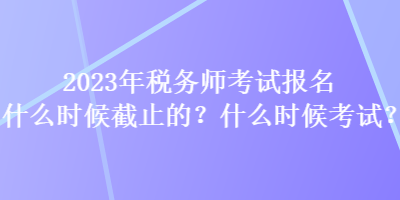 2023年稅務(wù)師考試報(bào)名什么時(shí)候截止的？什么時(shí)候考試？