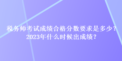 稅務(wù)師考試成績合格分?jǐn)?shù)要求是多少？2023年什么時候出成績？