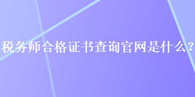 稅務(wù)師合格證書(shū)查詢官網(wǎng)是什么？