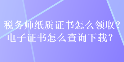 稅務(wù)師紙質(zhì)證書怎么領(lǐng)?。侩娮幼C書怎么查詢下載？