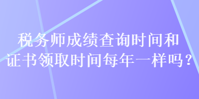 稅務(wù)師成績查詢時(shí)間和證書領(lǐng)取時(shí)間每年一樣嗎？