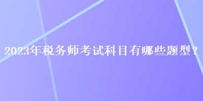 2023年稅務(wù)師考試科目有哪些題型？