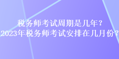 稅務(wù)師考試周期是幾年？2023年稅務(wù)師考試安排在幾月份？