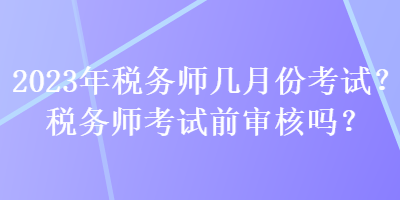 2023年稅務(wù)師幾月份考試？稅務(wù)師考試前審核嗎？