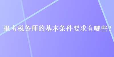 報(bào)考稅務(wù)師的基本條件要求有哪些？