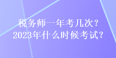 稅務(wù)師一年考幾次？2023年什么時候考試？