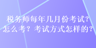 稅務(wù)師每年幾月份考試？怎么考？考試方式怎樣的？