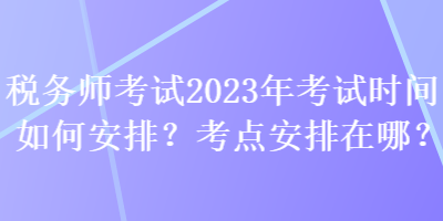 稅務(wù)師考試2023年考試時間如何安排？考點安排在哪？