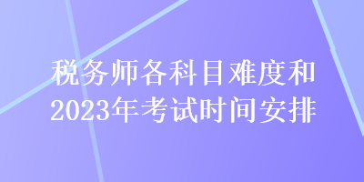 關(guān)注：稅務(wù)師各科目難度和2023年考試時間安排