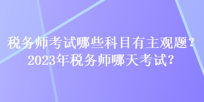 稅務師考試哪些科目有主觀題？2023年稅務師哪天考試？