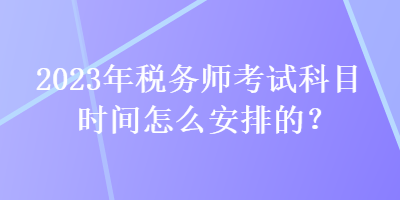 2023年稅務(wù)師考試科目時(shí)間怎么安排的？