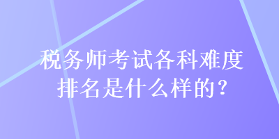 稅務(wù)師考試各科難度排名是什么樣的？