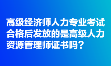 高級經(jīng)濟師人力專業(yè)考試合格后發(fā)放的是高級人力資源管理師證書嗎