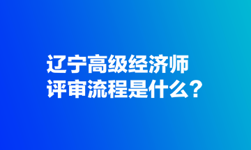 遼寧高級經(jīng)濟師評審流程是什么？