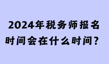 2024年稅務(wù)師報(bào)名時(shí)間會(huì)在什么時(shí)間？