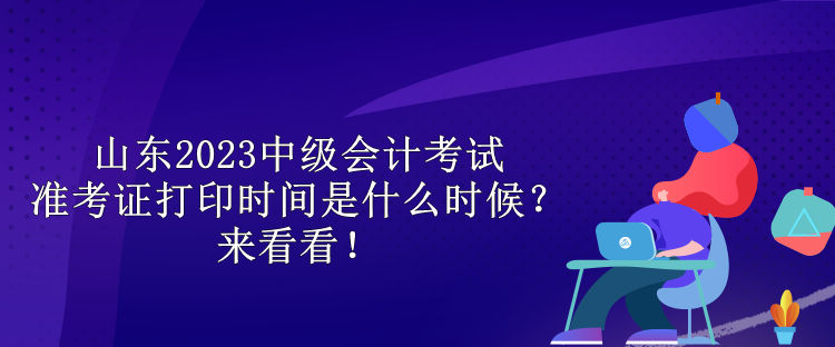 山東2023中級會計考試準(zhǔn)考證打印時間是什么時候？來看看！