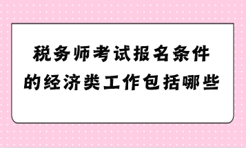 稅務(wù)師考試報(bào)名條件的經(jīng)濟(jì)類工作包括哪些？