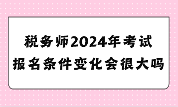 稅務(wù)師2024年考試報(bào)名條件變化會(huì)很大嗎？