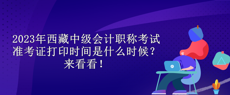 2023年西藏中級(jí)會(huì)計(jì)職稱考試準(zhǔn)考證打印時(shí)間是什么時(shí)候？來看看！