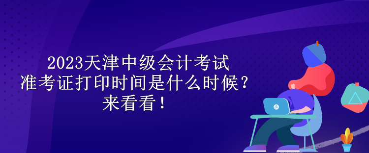 2023天津中級會計考試準(zhǔn)考證打印時間是什么時候？來看看！