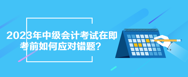 2023年中級(jí)會(huì)計(jì)考試在即 考前如何應(yīng)對(duì)錯(cuò)題？