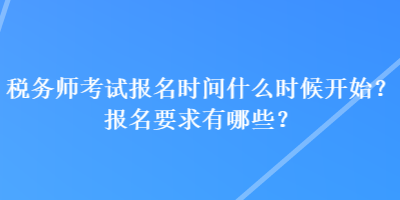 稅務師考試報名時間什么時候開始？報名要求有哪些？