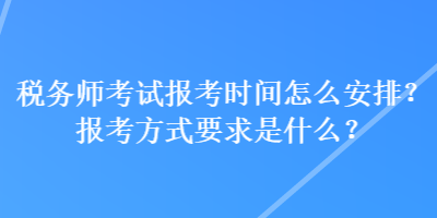 稅務(wù)師考試報(bào)考時(shí)間怎么安排？報(bào)考方式要求是什么？