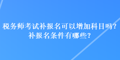 稅務(wù)師考試補報名可以增加科目嗎？補報名條件有哪些？