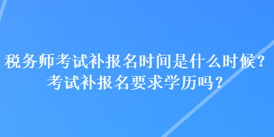 稅務(wù)師考試補報名時間是什么時候？考試補報名要求學(xué)歷嗎？