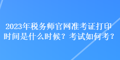 2023年稅務師官網準考證打印時間是什么時候？考試如何考？