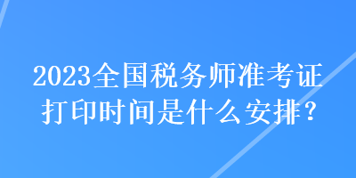 2023全國稅務(wù)師準(zhǔn)考證打印時間是什么安排？