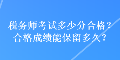 稅務(wù)師考試多少分合格？合格成績能保留多久？