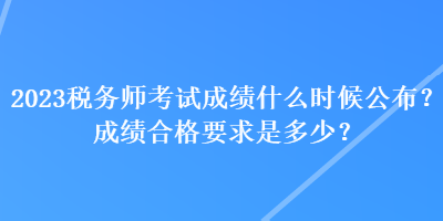 2023稅務(wù)師考試成績什么時候公布？成績合格要求是多少？