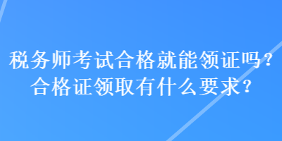 稅務(wù)師考試合格就能領(lǐng)證嗎？合格證領(lǐng)取有什么要求？