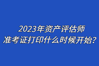 2023年資產(chǎn)評估師準(zhǔn)考證打印什么時(shí)候開始？