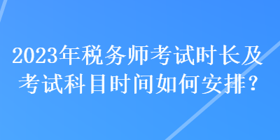 2023年稅務(wù)師考試時(shí)長及考試科目時(shí)間如何安排？