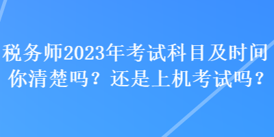 稅務(wù)師2023年考試科目及時間你清楚嗎？還是上機考試嗎？