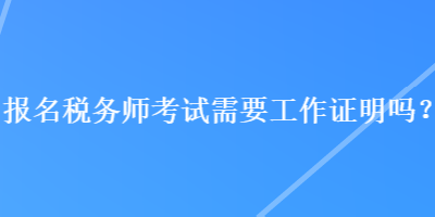 報(bào)名稅務(wù)師考試需要工作證明嗎？